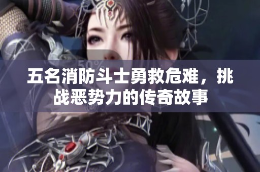 五名消防斗士勇救危难，挑战恶势力的传奇故事