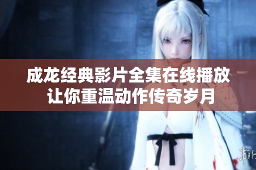 成龙经典影片全集在线播放 让你重温动作传奇岁月