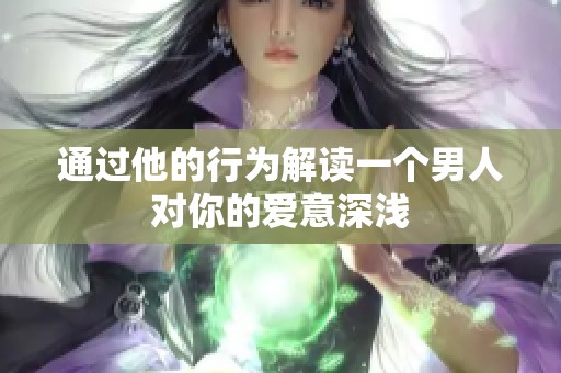 通过他的行为解读一个男人对你的爱意深浅