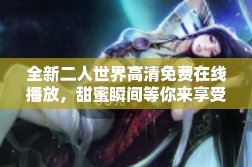 全新二人世界高清免费在线播放，甜蜜瞬间等你来享受