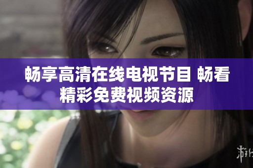 畅享高清在线电视节目 畅看精彩免费视频资源