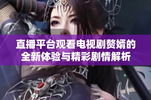 直播平台观看电视剧赘婿的全新体验与精彩剧情解析