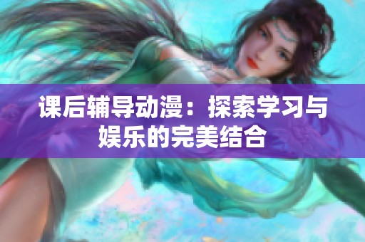 课后辅导动漫：探索学习与娱乐的完美结合