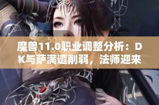 魔兽11.0职业调整分析：DK与萨满遭削弱，法师迎来重构