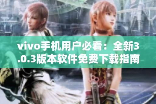 vivo手机用户必看：全新3.0.3版本软件免费下载指南