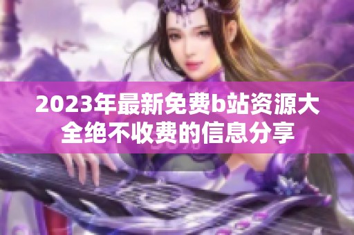 2023年最新免费b站资源大全绝不收费的信息分享