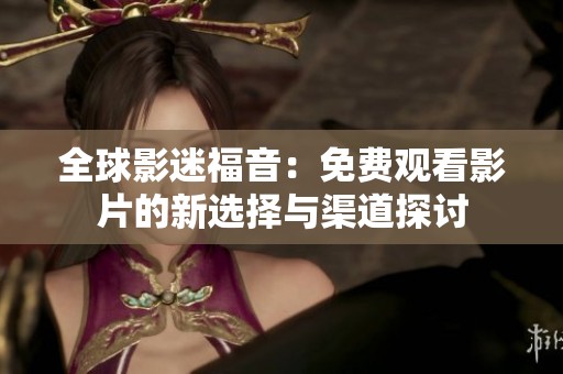 全球影迷福音：免费观看影片的新选择与渠道探讨