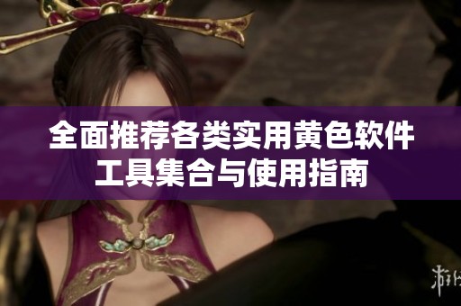全面推荐各类实用黄色软件工具集合与使用指南