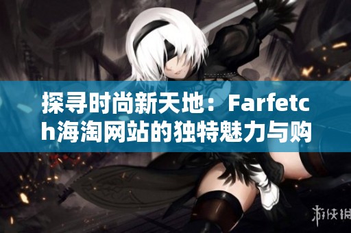 探寻时尚新天地：Farfetch海淘网站的独特魅力与购物体验