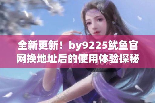 全新更新！by9225鱿鱼官网换地址后的使用体验探秘