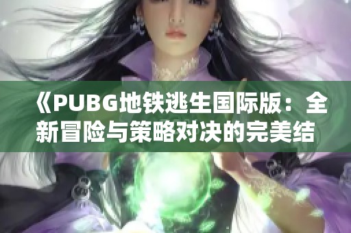 《PUBG地铁逃生国际版：全新冒险与策略对决的完美结合》