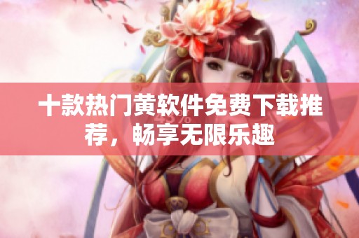 十款热门黄软件免费下载推荐，畅享无限乐趣
