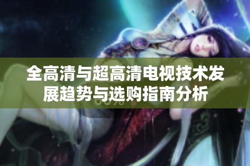 全高清与超高清电视技术发展趋势与选购指南分析