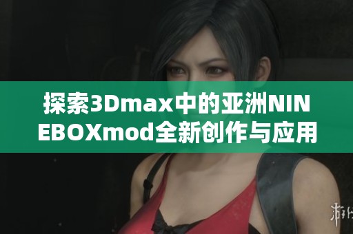 探索3Dmax中的亚洲NINEBOXmod全新创作与应用技巧