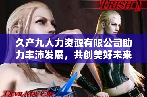 久产九人力资源有限公司助力丰沛发展，共创美好未来