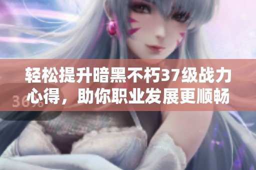 轻松提升暗黑不朽37级战力心得，助你职业发展更顺畅