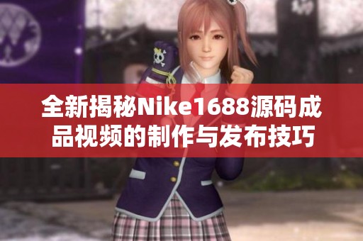 全新揭秘Nike1688源码成品视频的制作与发布技巧