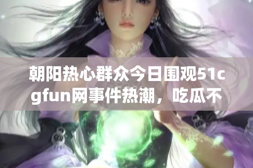 朝阳热心群众今日围观51cgfun网事件热潮，吃瓜不停歇