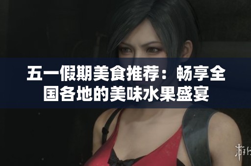 五一假期美食推荐：畅享全国各地的美味水果盛宴