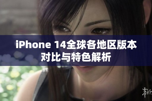 iPhone 14全球各地区版本对比与特色解析
