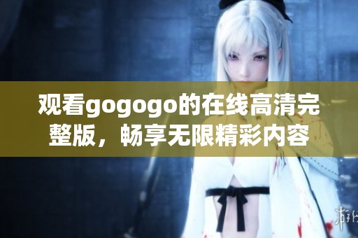 观看gogogo的在线高清完整版，畅享无限精彩内容