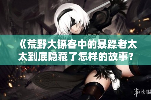 《荒野大镖客中的暴躁老太太到底隐藏了怎样的故事？》