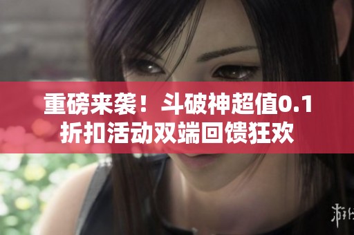 重磅来袭！斗破神超值0.1折扣活动双端回馈狂欢
