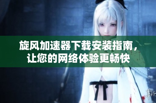 旋风加速器下载安装指南，让您的网络体验更畅快