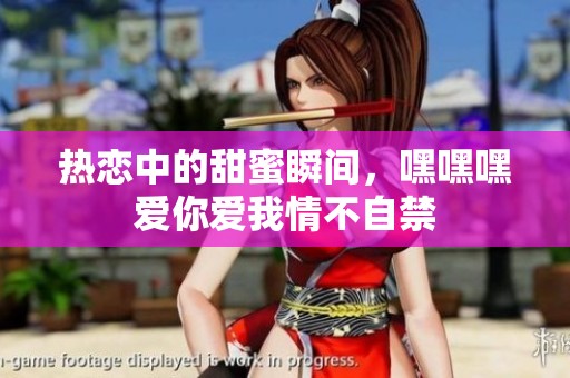 热恋中的甜蜜瞬间，嘿嘿嘿爱你爱我情不自禁