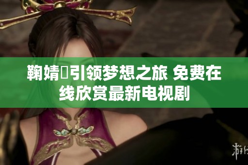 鞠婧祎引领梦想之旅 免费在线欣赏最新电视剧