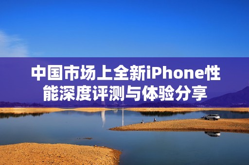中国市场上全新iPhone性能深度评测与体验分享