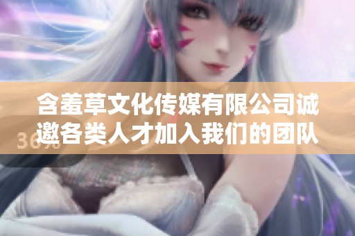 含羞草文化传媒有限公司诚邀各类人才加入我们的团队