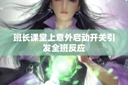 班长课堂上意外启动开关引发全班反应