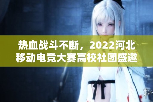 热血战斗不断，2022河北移动电竞大赛高校社团盛邀战队齐聚一堂