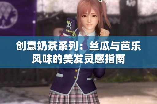 创意奶茶系列：丝瓜与芭乐风味的美发灵感指南