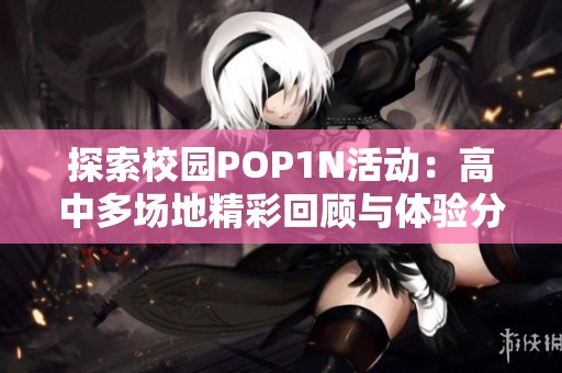 探索校园POP1N活动：高中多场地精彩回顾与体验分享