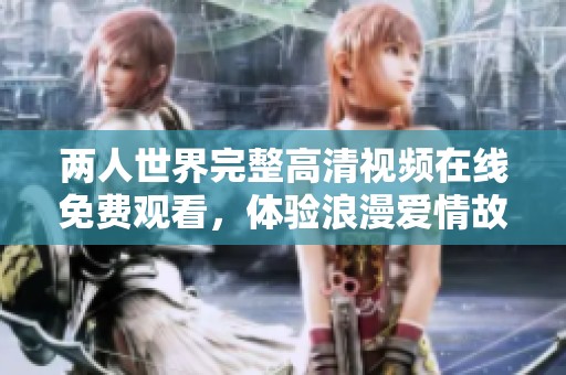 两人世界完整高清视频在线免费观看，体验浪漫爱情故事