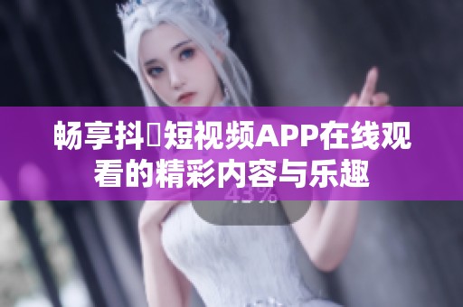 畅享抖抈短视频APP在线观看的精彩内容与乐趣