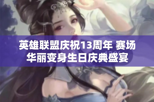 英雄联盟庆祝13周年 赛场华丽变身生日庆典盛宴