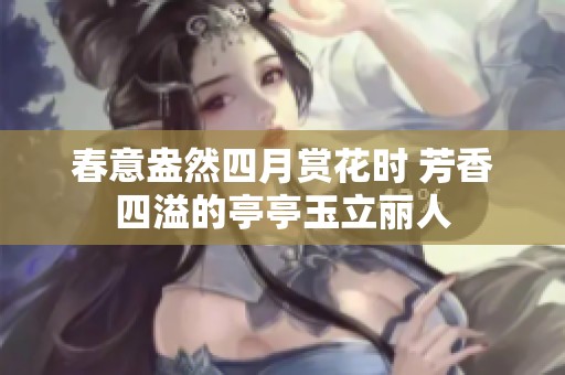 春意盎然四月赏花时 芳香四溢的亭亭玉立丽人