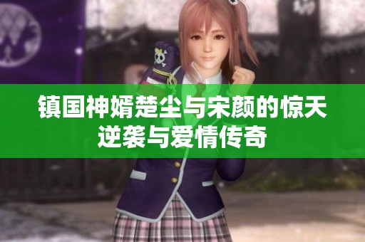 镇国神婿楚尘与宋颜的惊天逆袭与爱情传奇