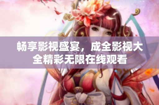 畅享影视盛宴，成全影视大全精彩无限在线观看