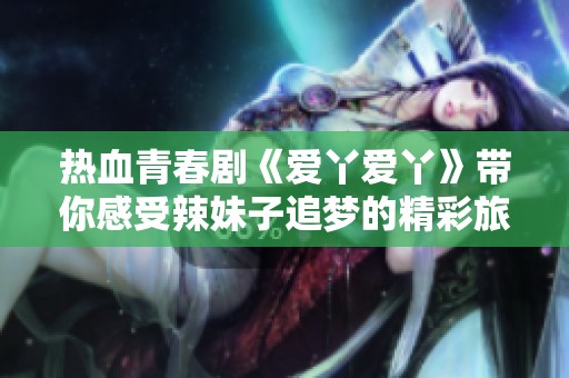 热血青春剧《爱丫爱丫》带你感受辣妹子追梦的精彩旅程
