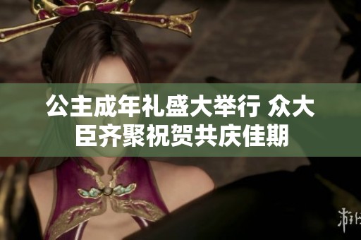 公主成年礼盛大举行 众大臣齐聚祝贺共庆佳期