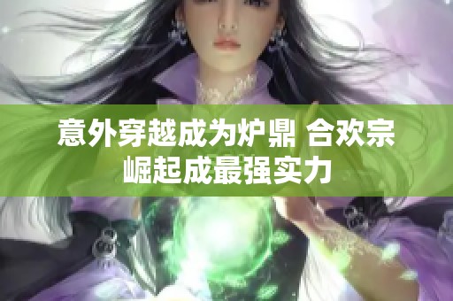 意外穿越成为炉鼎 合欢宗崛起成最强实力