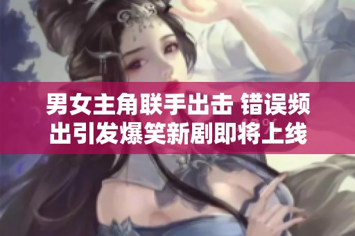 男女主角联手出击 错误频出引发爆笑新剧即将上线