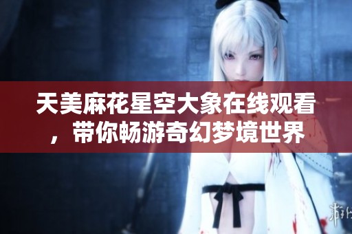 天美麻花星空大象在线观看，带你畅游奇幻梦境世界