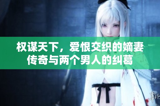 权谋天下，爱恨交织的嫡妻传奇与两个男人的纠葛