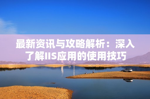 最新资讯与攻略解析：深入了解IIS应用的使用技巧