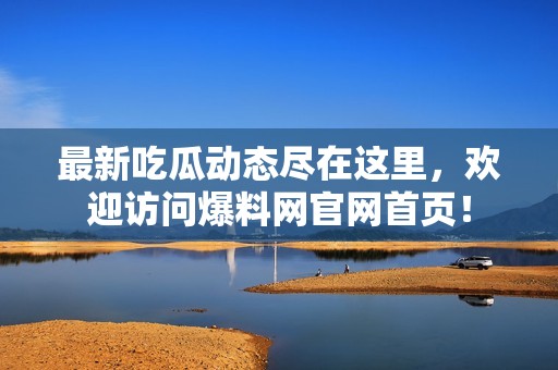 最新吃瓜动态尽在这里，欢迎访问爆料网官网首页！